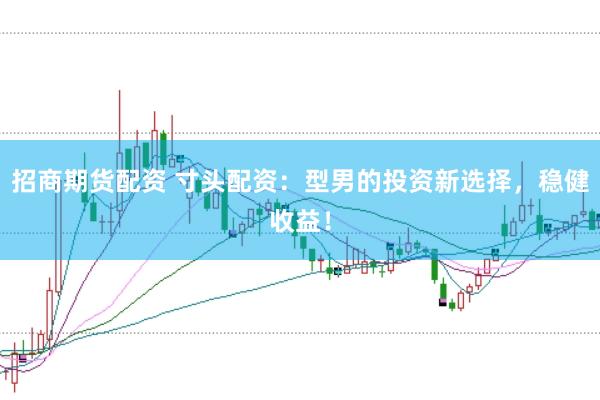 招商期货配资 寸头配资：型男的投资新选择，稳健收益！