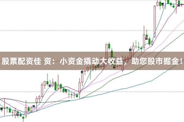 股票配资佳 资：小资金撬动大收益，助您股市掘金！