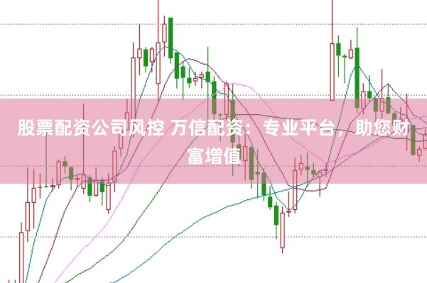 股票配资公司风控 万信配资：专业平台，助您财富增值