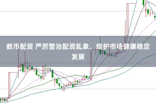 数币配资 严厉整治配资乱象，维护市场健康稳定发展