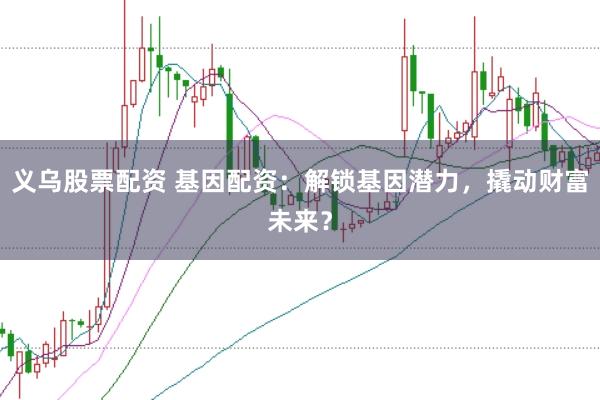 义乌股票配资 基因配资：解锁基因潜力，撬动财富未来？
