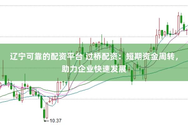 辽宁可靠的配资平台 过桥配资：短期资金周转，助力企业快速发展