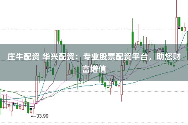 庄牛配资 华兴配资：专业股票配资平台，助您财富增值