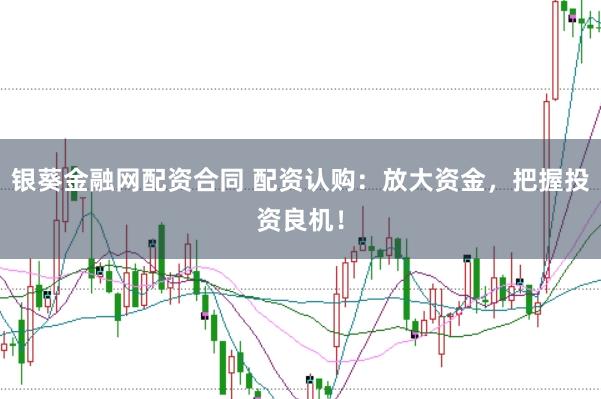 银葵金融网配资合同 配资认购：放大资金，把握投资良机！