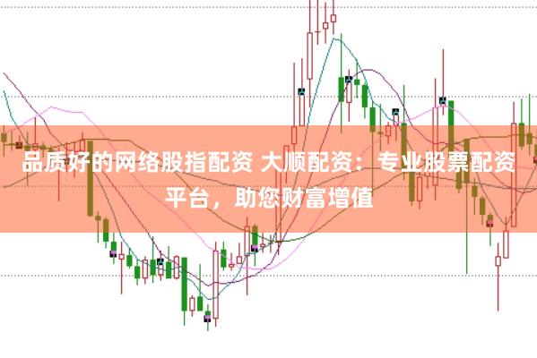 品质好的网络股指配资 大顺配资：专业股票配资平台，助您财富增值