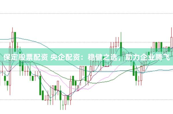 保定股票配资 央企配资：稳健之选，助力企业腾飞