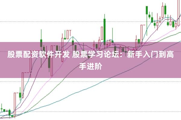 股票配资软件开发 股票学习论坛：新手入门到高手进阶