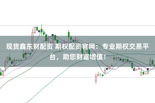 现货鑫东财配资 期权配资官网：专业期权交易平台，助您财富增值！