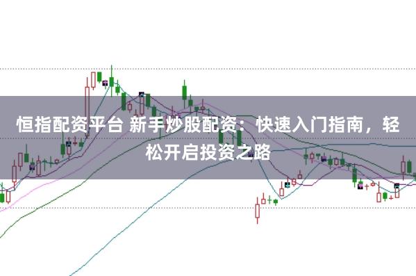 恒指配资平台 新手炒股配资：快速入门指南，轻松开启投资之路