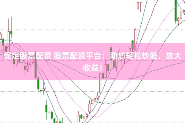 保定股票配资 股票配资平台：助您轻松炒股，放大收益！
