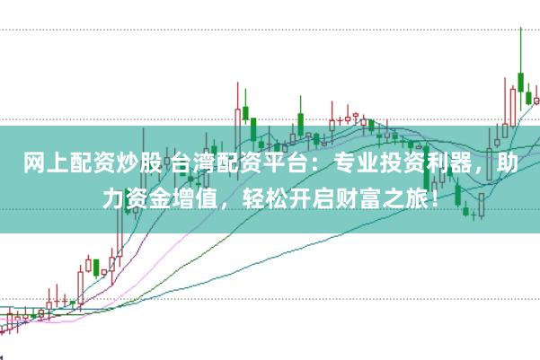 网上配资炒股 台湾配资平台：专业投资利器，助力资金增值，轻松开启财富之旅！