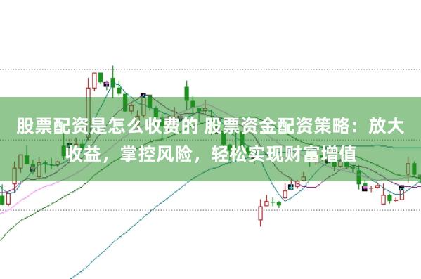 股票配资是怎么收费的 股票资金配资策略：放大收益，掌控风险，轻松实现财富增值