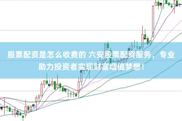 股票配资是怎么收费的 六安股票配资服务，专业助力投资者实现财富增值梦想！