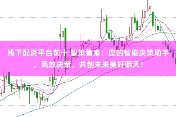 线下配资平台前十 智策管家：您的智能决策助手，高效决策，共创未来美好明天！