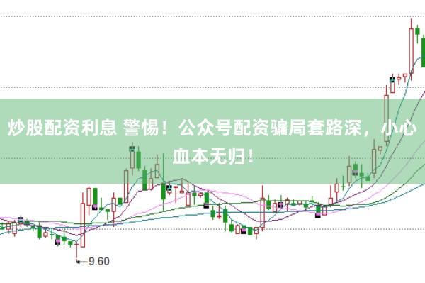 炒股配资利息 警惕！公众号配资骗局套路深，小心血本无归！
