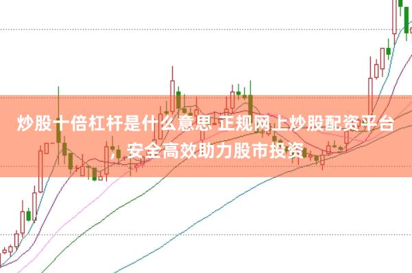 炒股十倍杠杆是什么意思 正规网上炒股配资平台，安全高效助力股市投资