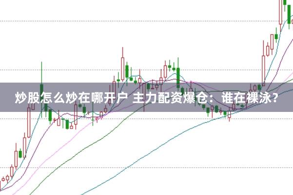 炒股怎么炒在哪开户 主力配资爆仓：谁在裸泳？