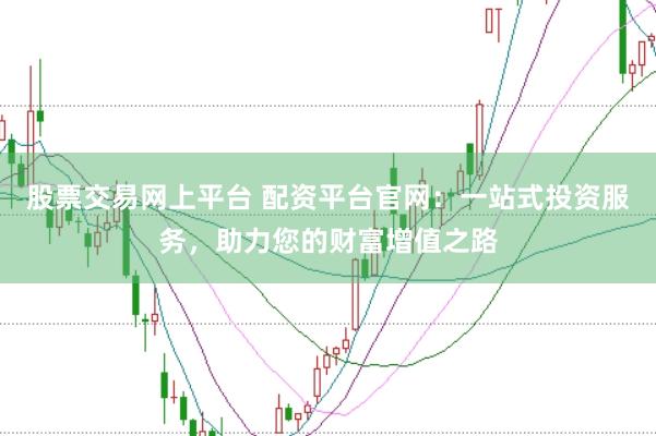 股票交易网上平台 配资平台官网：一站式投资服务，助力您的财富增值之路