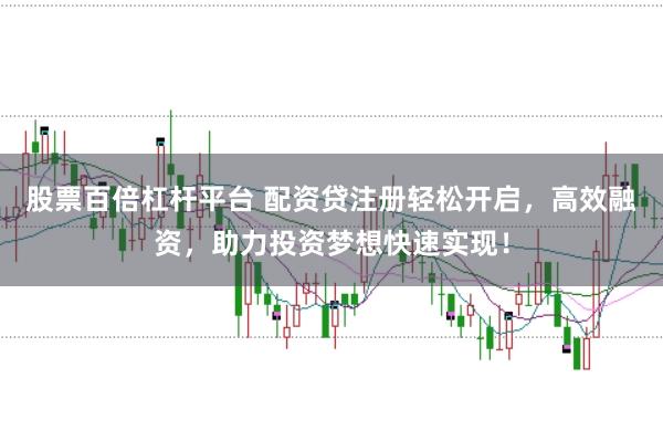 股票百倍杠杆平台 配资贷注册轻松开启，高效融资，助力投资梦想快速实现！