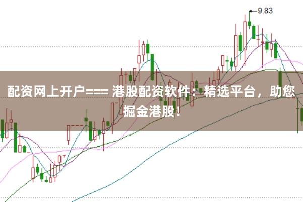配资网上开户=== 港股配资软件：精选平台，助您掘金港股！