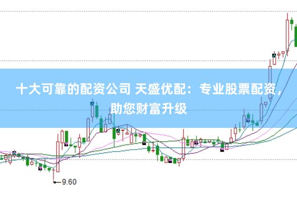 十大可靠的配资公司 天盛优配：专业股票配资，助您财富升级