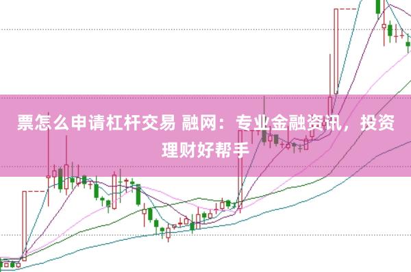 票怎么申请杠杆交易 融网：专业金融资讯，投资理财好帮手