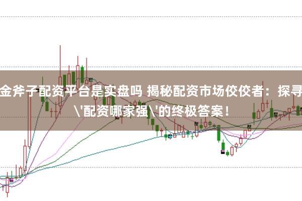 金斧子配资平台是实盘吗 揭秘配资市场佼佼者：探寻'配资哪家强'的终极答案！