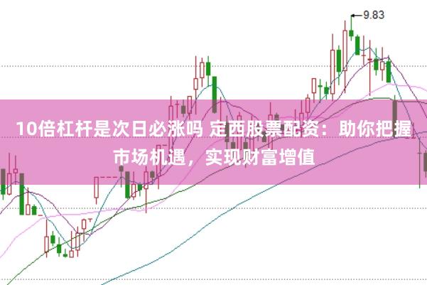 10倍杠杆是次日必涨吗 定西股票配资：助你把握市场机遇，实现财富增值