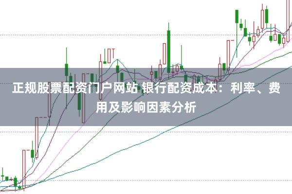 正规股票配资门户网站 银行配资成本：利率、费用及影响因素分析