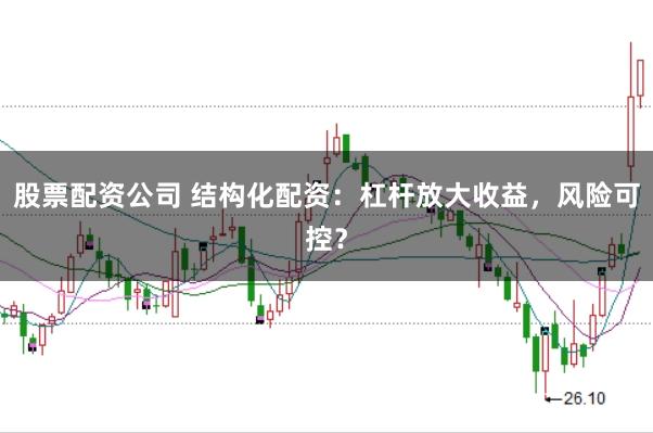 股票配资公司 结构化配资：杠杆放大收益，风险可控？