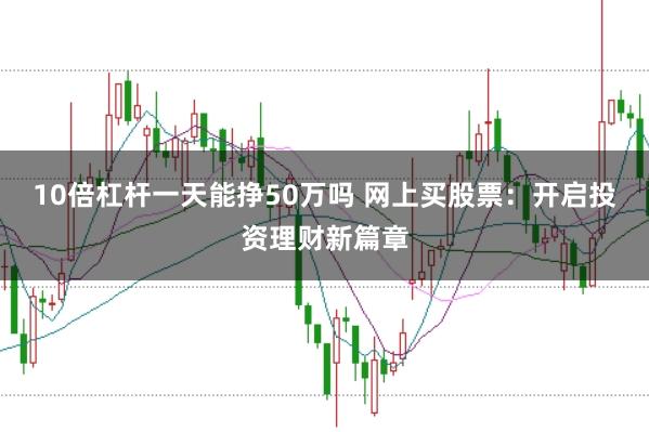 10倍杠杆一天能挣50万吗 网上买股票：开启投资理财新篇章