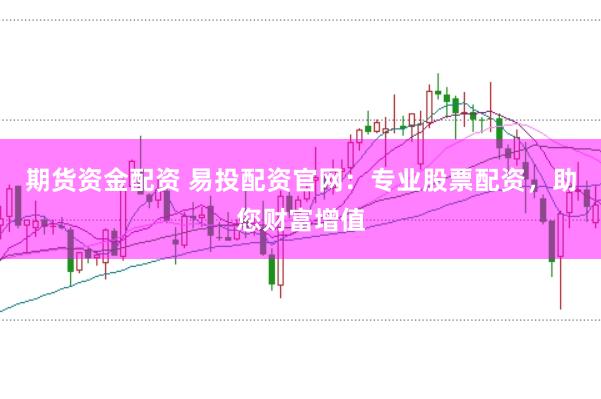 期货资金配资 易投配资官网：专业股票配资，助您财富增值