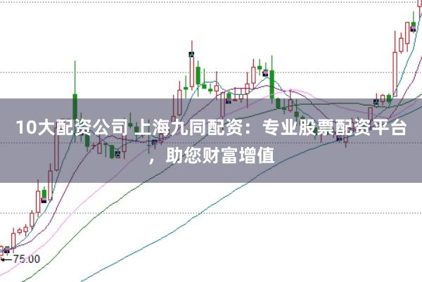 10大配资公司 上海九同配资：专业股票配资平台，助您财富增值