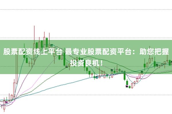 股票配资线上平台 最专业股票配资平台：助您把握投资良机！