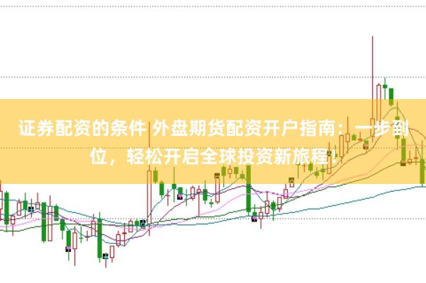 证券配资的条件 外盘期货配资开户指南：一步到位，轻松开启全球投资新旅程！