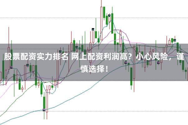 股票配资实力排名 网上配资利润高？小心风险，谨慎选择！