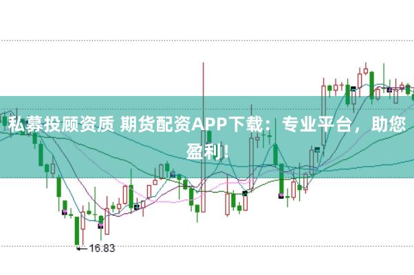 私募投顾资质 期货配资APP下载：专业平台，助您盈利！
