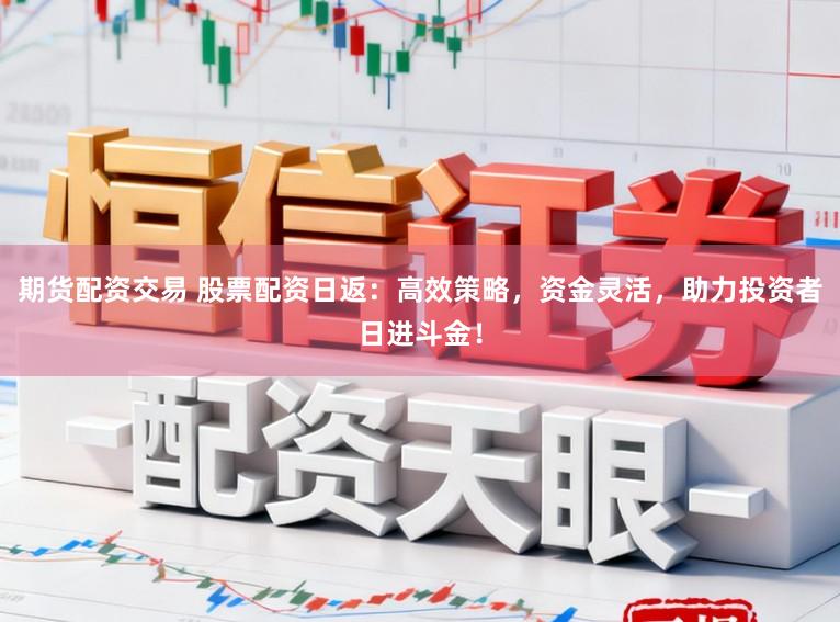 期货配资交易 股票配资日返：高效策略，资金灵活，助力投资者日进斗金！