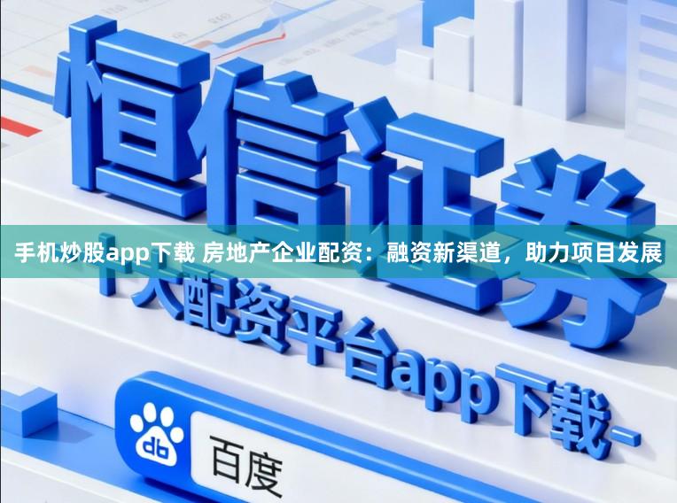手机炒股app下载 房地产企业配资：融资新渠道，助力项目发展
